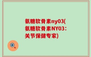 氨糖软骨素ny03(氨糖软骨素NY03：关节保健专家)