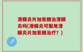 滑膜炎片加氨糖治滑膜炎吗(滑膜炎可服用滑膜炎片加氨糖治疗？)