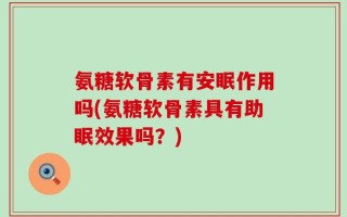 氨糖软骨素有安眠作用吗(氨糖软骨素具有助眠效果吗？)
