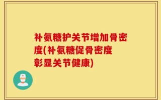 补氨糖护关节增加骨密度(补氨糖促骨密度 彰显关节健康)