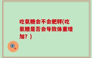 吃氨糖会不会肥胖(吃氨糖是否会导致体重增加？)