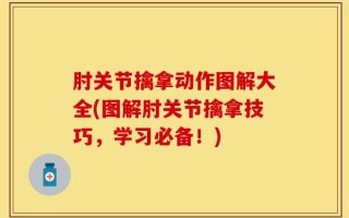 肘关节擒拿动作图解大全(图解肘关节擒拿技巧，学习必备！)
