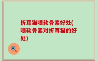 折耳猫喂软骨素好处(喂软骨素对折耳猫的好处)