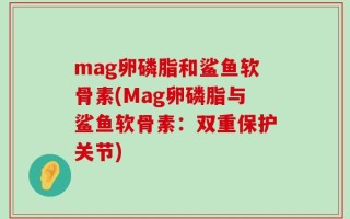 mag卵磷脂和鲨鱼软骨素(Mag卵磷脂与鲨鱼软骨素：双重保护关节)