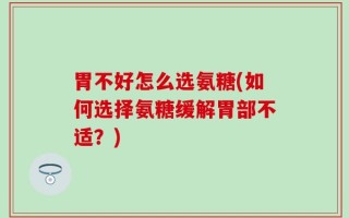 胃不好怎么选氨糖(如何选择氨糖缓解胃部不适？)