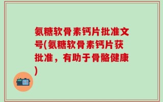 氨糖软骨素钙片批准文号(氨糖软骨素钙片获批准，有助于骨骼健康)