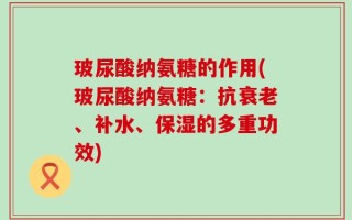 玻尿酸纳氨糖的作用(玻尿酸纳氨糖：抗衰老、补水、保湿的多重功效)