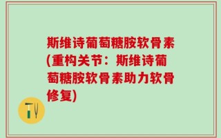 斯维诗葡萄糖胺软骨素(重构关节：斯维诗葡萄糖胺软骨素助力软骨修复)