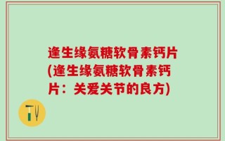 逢生缘氨糖软骨素钙片(逢生缘氨糖软骨素钙片：关爱关节的良方)