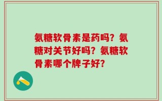 氨糖软骨素是药吗？氨糖对关节好吗？氨糖软骨素哪个牌子好？