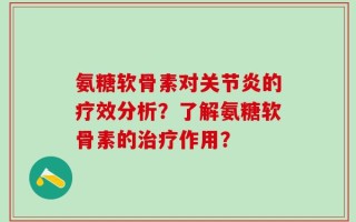氨糖软骨素对关节炎的疗效分析？了解氨糖软骨素的治疗作用？