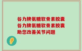谷力牌氨糖软骨素胶囊谷力牌氨糖软骨素胶囊助您改善关节问题