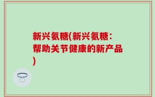 新兴氨糖(新兴氨糖：帮助关节健康的新产品)