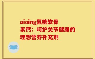 aioing氨糖软骨素钙：呵护关节健康的理想营养补充剂