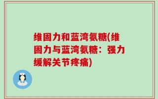 维固力和蓝湾氨糖(维固力与蓝湾氨糖：强力缓解关节疼痛)