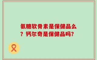 氨糖软骨素是保健品么？钙尔奇是保健品吗？