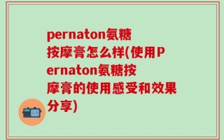 pernaton氨糖按摩膏怎么样(使用Pernaton氨糖按摩膏的使用感受和效果分享)