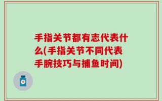 手指关节都有志代表什么(手指关节不同代表手腕技巧与捕鱼时间)