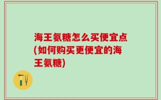 海王氨糖怎么买便宜点(如何购买更便宜的海王氨糖)