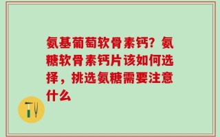 氨基葡萄软骨素钙？氨糖软骨素钙片该如何选择，挑选氨糖需要注意什么