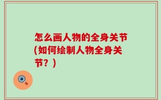 怎么画人物的全身关节(如何绘制人物全身关节？)