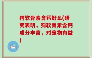 狗软骨素含钙好么(研究表明，狗软骨素含钙成分丰富，对宠物有益)