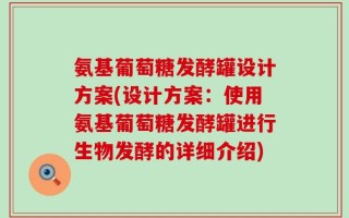 氨基葡萄糖发酵罐设计方案(设计方案：使用氨基葡萄糖发酵罐进行生物发酵的详细介绍)
