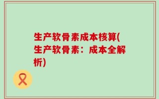 生产软骨素成本核算(生产软骨素：成本全解析)