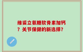 维妥立氨糖软骨素加钙？关节保健的新选择？