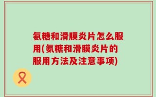 氨糖和滑膜炎片怎么服用(氨糖和滑膜炎片的服用方法及注意事项)