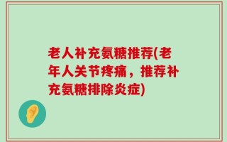 老人补充氨糖推荐(老年人关节疼痛，推荐补充氨糖排除炎症)