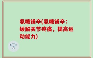 氨糖镁辛(氨糖镁辛：缓解关节疼痛，提高运动能力)