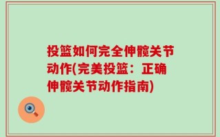 投篮如何完全伸髋关节动作(完美投篮：正确伸髋关节动作指南)