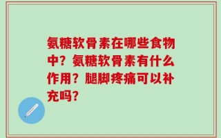 氨糖软骨素在哪些食物中？氨糖软骨素有什么作用？腿脚疼痛可以补充吗？