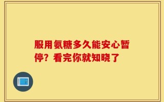 服用氨糖多久能安心暂停？看完你就知晓了