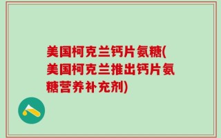 美国柯克兰钙片氨糖(美国柯克兰推出钙片氨糖营养补充剂)