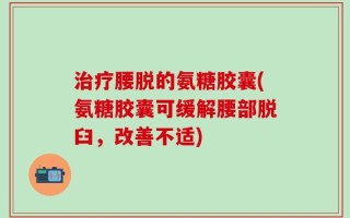 治疗腰脱的氨糖胶囊(氨糖胶囊可缓解腰部脱臼，改善不适)