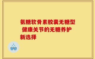 氨糖软骨素胶囊无糖型 健康关节的无糖养护新选择