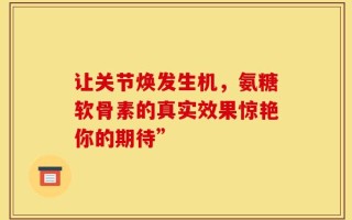 让关节焕发生机，氨糖软骨素的真实效果惊艳你的期待”