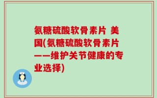 氨糖硫酸软骨素片 美国(氨糖硫酸软骨素片——维护关节健康的专业选择)