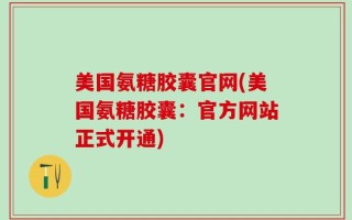 美国氨糖胶囊官网(美国氨糖胶囊：官方网站正式开通)