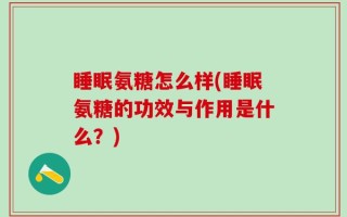 睡眠氨糖怎么样(睡眠氨糖的功效与作用是什么？)