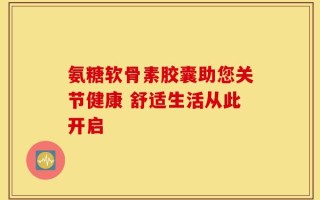 氨糖软骨素胶囊助您关节健康 舒适生活从此开启