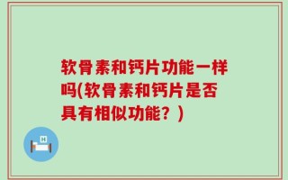 软骨素和钙片功能一样吗(软骨素和钙片是否具有相似功能？)
