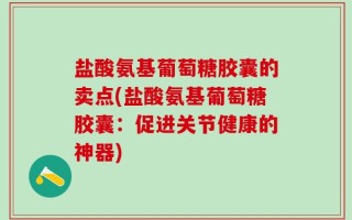 盐酸氨基葡萄糖胶囊的卖点(盐酸氨基葡萄糖胶囊：促进关节健康的神器)