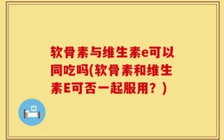 软骨素与维生素e可以同吃吗(软骨素和维生素E可否一起服用？)