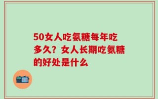 50女人吃氨糖每年吃多久？女人长期吃氨糖的好处是什么