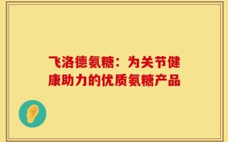 飞洛德氨糖：为关节健康助力的优质氨糖产品
