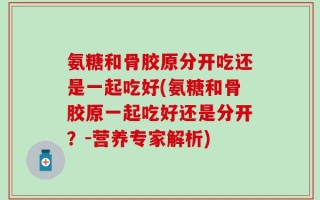 氨糖和骨胶原分开吃还是一起吃好(氨糖和骨胶原一起吃好还是分开？-营养专家解析)