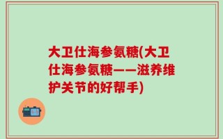 大卫仕海参氨糖(大卫仕海参氨糖——滋养维护关节的好帮手)